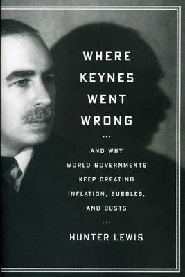 Where Keynes Went Wrong: And Why World Governments Keep Creating Inflation, Bubbles, and Busts by Hunter Lewis