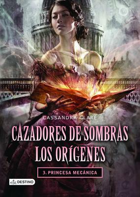 Cazadores de Sombras. Los Oragenes 3. Princesa Mecanica by Cassandra Clare