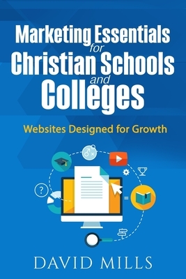 Marketing Essentials for Christian Schools and Colleges: Websites Designed for Growth by David W. Mills