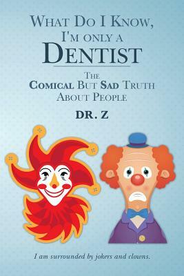 What Do I Know, I'm only a Dentist: The Comical But Sad Truth About People by Z.