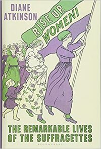 Rise Up Women!: The Remarkable Lives of the Suffragettes by Diane Atkinson