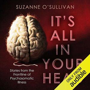 It's All in Your Head: Stories from the Frontline of Psychosomatic Illness by Suzanne O'Sullivan