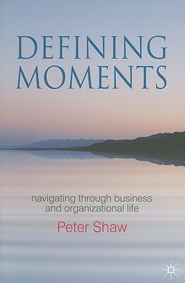 Defining Moments: Navigating Through Business and Organisational Life by P. Shaw