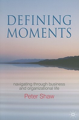 Defining Moments: Navigating Through Business and Organisational Life by P. Shaw