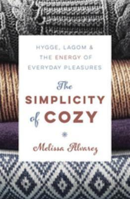 The Simplicity of Cozy: Hygge, Lagom & the Energy of Everyday Pleasures by Melissa Alvarez