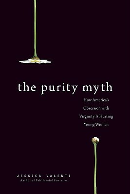 The Purity Myth: How America's Obsession with Virginity Is Hurting Young Women by Jessica Valenti