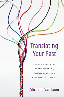 Translating Your Past: Finding Meaning in Family Ancestry, Genetic Clues, and Generational Trauma by Michelle Van Loon