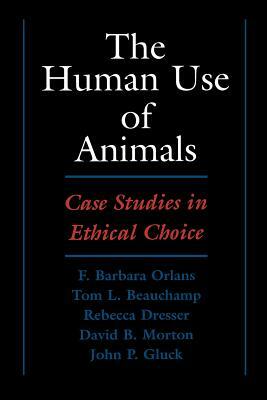 The Human Use of Animals: Case Studies in Ethical Choice by Tom L. Beauchamp, F. Barbara Orlans, Rebecca Dresser