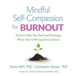 Mindful Self-Compassion for Burnout: Tools to Help You Heal and Recharge When You're Wrung Out by Stress by Kristin Neff, Christopher Germer