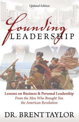 Founding Leadership: Lessons on Business and Personal Leadership from the Men Who Brought You the American Revolution by Brent Taylor