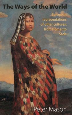 The Ways of the World: European Representations of Other Cultures: From Homer to Sade by Peter Mason