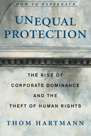 Unequal Protection: The Rise of Corporate Dominance and the Theft of Human Rights by Thom Hartmann