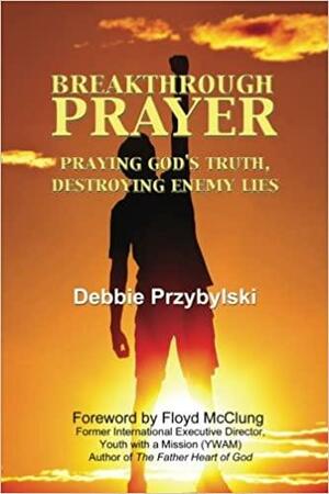 Breakthrough Prayer: Praying God's Truth, Destroying Enemy Lies by Debbie Przybylski, Floyd McClung, Eileen Lass