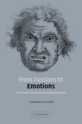 From Passions to Emotions: The Creation of a Secular Psychological Category by Thomas Dixon
