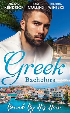 Greek Bachelors: Bound By His Heir: Carrying the Greek's Heir / An Heir to Bind Them / The Greek's Tiny Miracle by Sharon Kendrick, Dani Collins, Rebecca Winters