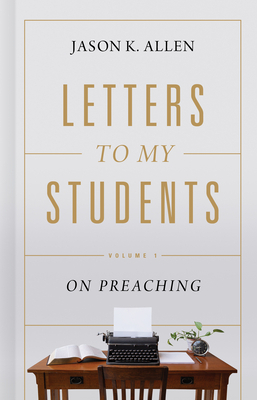 Letters to My Students, Volume 1: Volume 1: On Preaching by Jason K. Allen