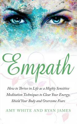 Empath: How to Thrive in Life as a Highly Sensitive - Meditation Techniques to Clear Your Energy, Shield Your Body and Overcom by Ryan James, Amy White