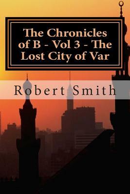 The Chronicles of B - Vol 3 - The Lost City of Var: Book 3 - The Lost City of Var by Robert Smith