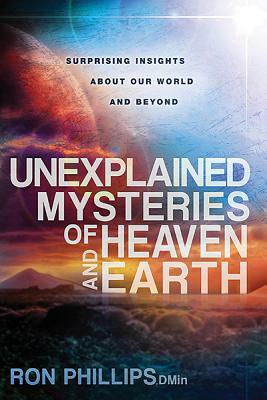 Unexplained Mysteries of Heaven and Earth: Surprising Insights about Our World and Beyond by Ron Phillips