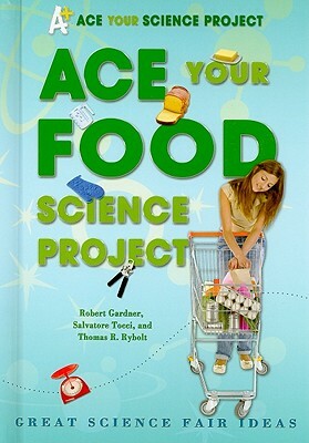 Ace Your Food Science Project: Great Science Fair Ideas by Robert Gardner, Thomas R. Rybolt, Salvatore Tocci