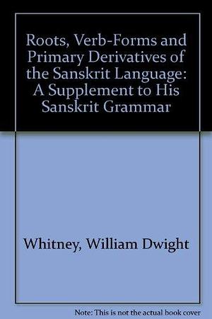 The Roots, Verb-forms and Primary Derivatives of the Sanskrit Language: A Supplement to His Sanskrit Grammar by William Dwight Whitney