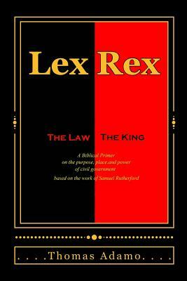 Lex Rex: The Law, The King: a Biblical primer on the purpose, place, and power of civil government. by Thomas Adamo