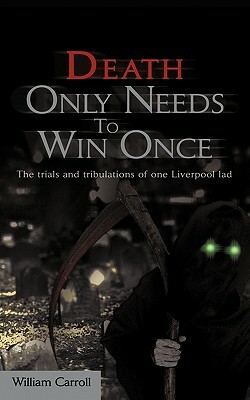 Death Only Needs to Win Once: The Trials and Tribulations of One Liverpool Lad by William Carroll