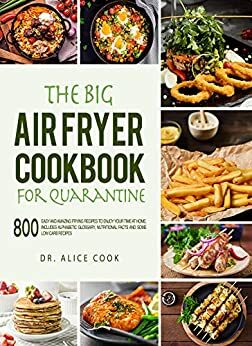 The Big Air Fryer Cookbook for Quarantine: 800 Easy and Amazing Frying Recipes to Enjoy your Time at Home. Includes Alphabetic Glossary, Nutritional Facts and Some Low Carb Recipes by Alice Cook