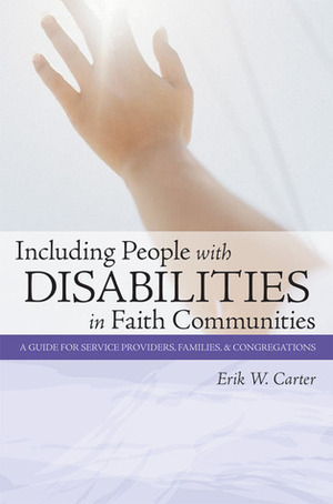 Including People with Disabilities in Faith Communities: A Guide for Service Providers, Families, and Congregations by Erik W. Carter
