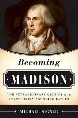 Becoming Madison: The Extraordinary Origins of the Least Likely Founding Father by Michael Signer