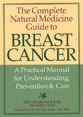 The Complete Natural Medicine Guide to Breast Cancer: A Practical Manual for Understanding, Prevention and Care by Sat Kaur