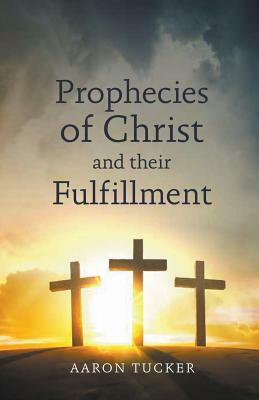 Prophecies of Christ and their Fulfillment by Aaron Tucker