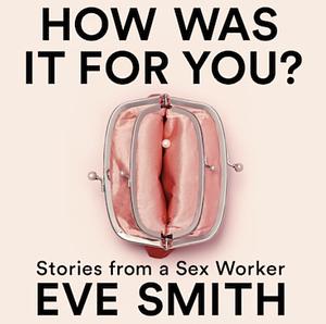 How Was It for You?: Stories from a Sex Worker by Eve Smith