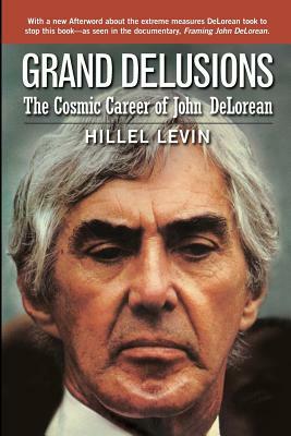 Grand Delusions: The Cosmic Career of John de Lorean (with Afterword) by Hillel Levin