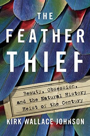 The Feather Thief: Beauty, Obsession, and the Natural History Heist of the Century by Kirk Wallace Johnson