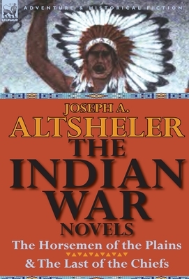 The Indian War Novels: The Horsemen of the Plains & the Last of the Chiefs by Joseph a. Altsheler