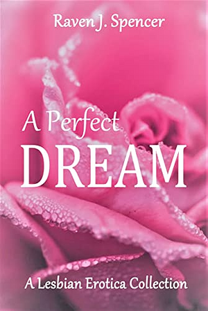 A Perfect Dream : A Lesbian Erotica Collection by Raven J. Spencer