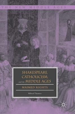 Shakespeare, Catholicism, and the Middle Ages: Maimed Rights by Alfred Thomas