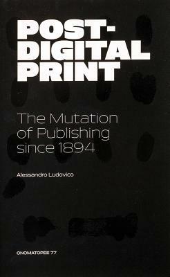 Post-Digital Print: The Mutation of Publishing Since 1894 by 