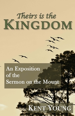Theirs is the Kingdom: An Exposition of the Sermon on the Mount by Kent Young