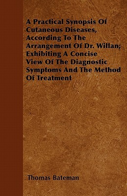 A Practical Synopsis Of Cutaneous Diseases, According To The Arrangement Of Dr. Willan; Exhibiting A Concise View Of The Diagnostic Symptoms And The M by Thomas Bateman