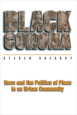 Black Corona: Race and the Politics of Place in an Urban Community by Steven Gregory