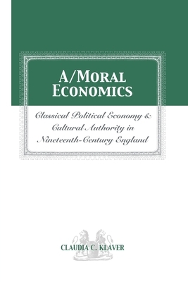 A Moral Economics: Classical Political Economy & Cultural a in 19th Century England by Claudia C. Klaver