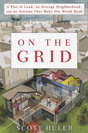 On The Grid:A Plot of Land, an Average Neighborhood, and the Systems That Make Our World Work by Scott Huler, Scott Huler