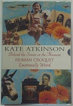 Behind the Scenes at the Museum / Human Croquet / Emotionally Weird by Kate Atkinson