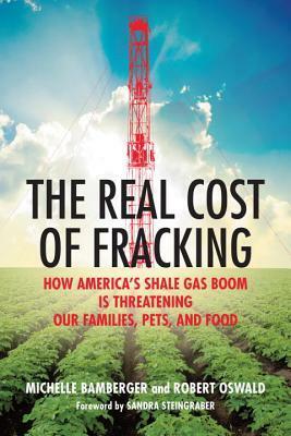 The Real Cost of Fracking: How America's Shale Gas Boom Is Threatening Our Families, Pets, and Food by Robert Oswald, Sandra Steingraber, Michelle Bamberger