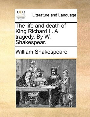 The Life and Death of King Richard II. a Tragedy. by W. Shakespear. by William Shakespeare