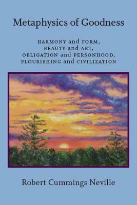 Metaphysics of Goodness: Harmony and Form, Beauty and Art, Obligation and Personhood, Flourishing and Civilization by Robert Cummings Neville