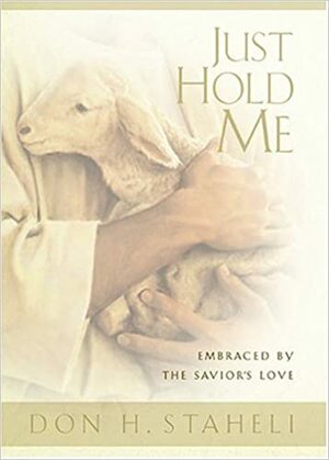 Just Hold Me: Embraced by the Savior's Love by Don H. Staheli