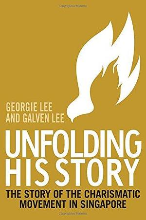 Unfolding His Story: The Story of the Charismatic Movement in Singapore by Georgie Lee, Galven Lee